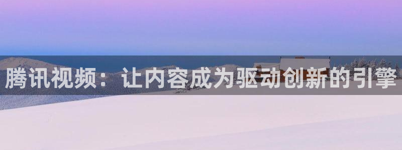 糖心vlgo神探狸狸：腾讯视频：让内容成为驱动创新的引擎