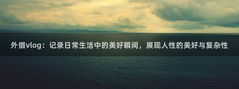 糖心 免费：外摄vlog：记录日常生活中的美好瞬间，展现人性